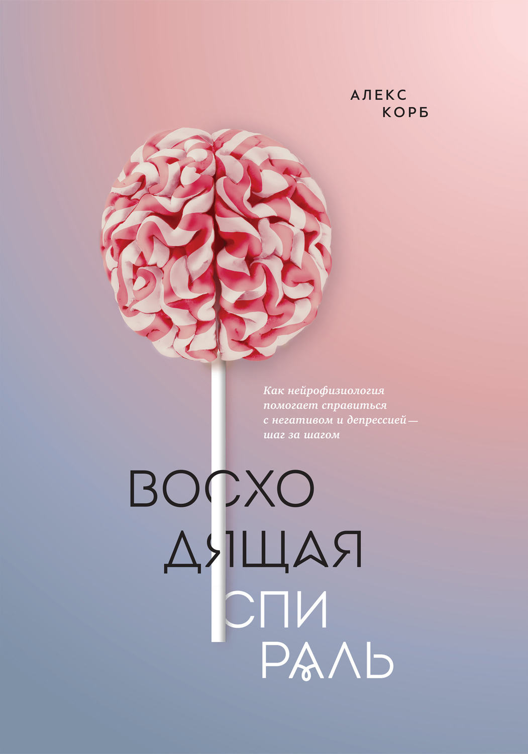 Восходящая спираль. Как нейрофизиология помогает справиться с негативом и депрессией – шаг за шагом(Алекс Корб)
